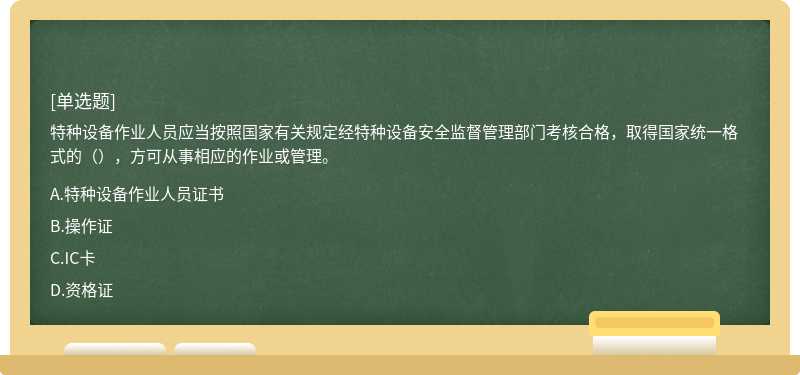 特种设备作业人员应当按照国家有关规定经特种设备安全监督管理部门考核合格，取得国家统一格式的（），方可从事相应的作业或管理。