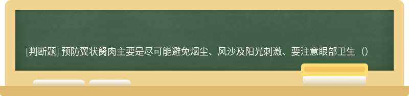 预防翼状胬肉主要是尽可能避免烟尘、风沙及阳光刺激、要注意眼部卫生（）