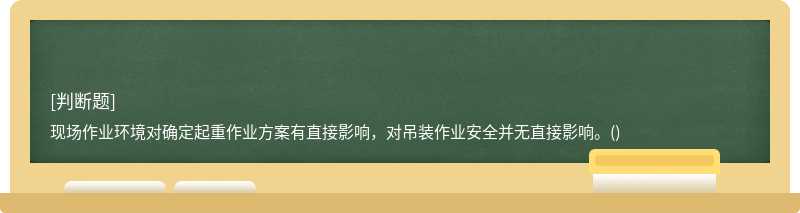 现场作业环境对确定起重作业方案有直接影响，对吊装作业安全并无直接影响。()