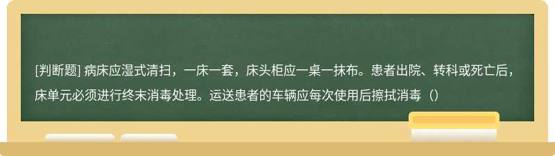 病床应湿式清扫，一床一套，床头柜应一桌一抹布。患者出院、转科或死亡后，床单元必须进行终末消毒处理。运送患者的车辆应每次使用后擦拭消毒（）