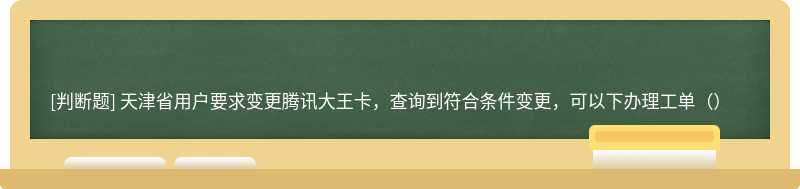 天津省用户要求变更腾讯大王卡，查询到符合条件变更，可以下办理工单（）