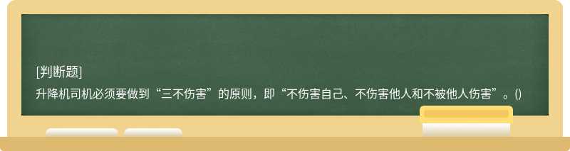 升降机司机必须要做到“三不伤害”的原则，即“不伤害自己、不伤害他人和不被他人伤害”。()