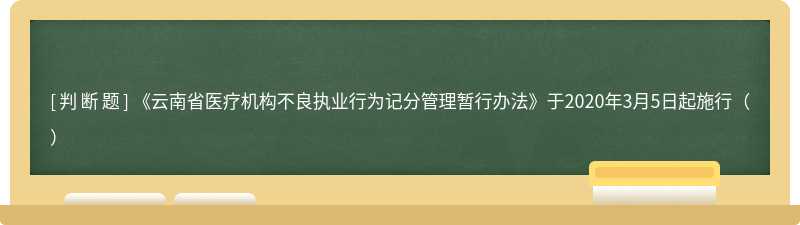 《云南省医疗机构不良执业行为记分管理暂行办法》于2020年3月5日起施行（）