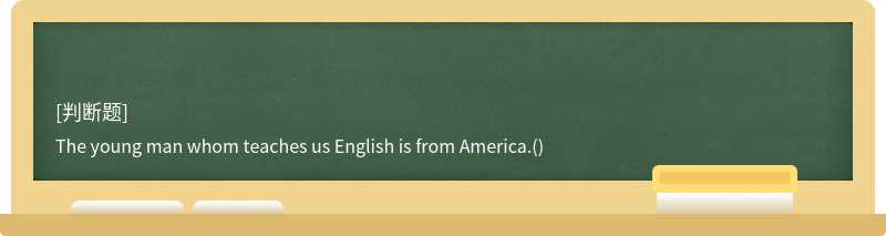 The young man whom teaches us English is from America.()