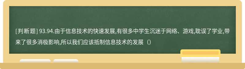 93.94.由于信息技术的快速发展,有很多中学生沉迷于网络、游戏,耽误了学业,带来了很多消极影响,所以我们应该抵制信息技术的发展（）