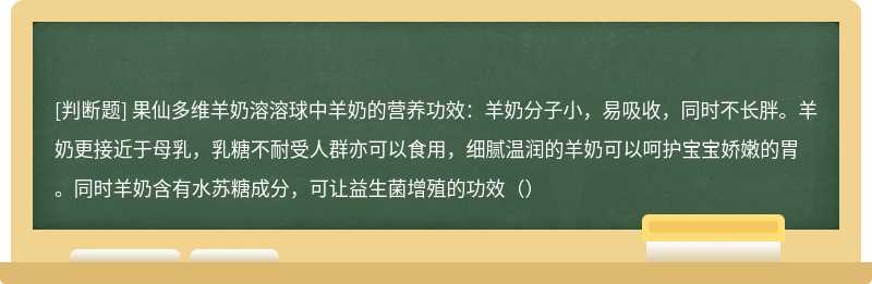 果仙多维羊奶溶溶球中羊奶的营养功效：羊奶分子小，易吸收，同时不长胖。羊奶更接近于母乳，乳糖不耐受人群亦可以食用，细腻温润的羊奶可以呵护宝宝娇嫩的胃。同时羊奶含有水苏糖成分，可让益生菌增殖的功效（）