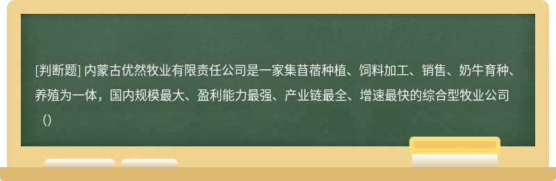 内蒙古优然牧业有限责任公司是一家集苜蓿种植、饲料加工、销售、奶牛育种、养殖为一体，国内规模最大、盈利能力最强、产业链最全、增速最快的综合型牧业公司（）