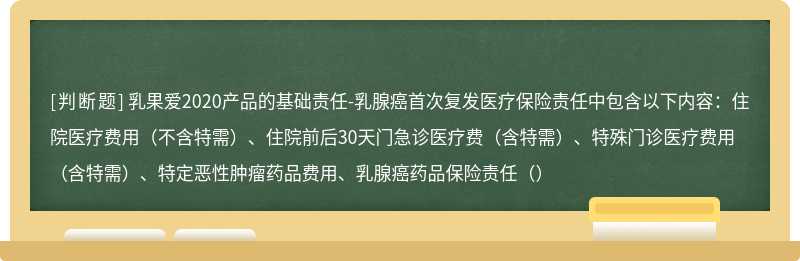 乳果爱2020产品的基础责任-乳腺癌首次复发医疗保险责任中包含以下内容：住院医疗费用（不含特需）、住院前后30天门急诊医疗费（含特需）、特殊门诊医疗费用（含特需）、特定恶性肿瘤药品费用、乳腺癌药品保险责任（）