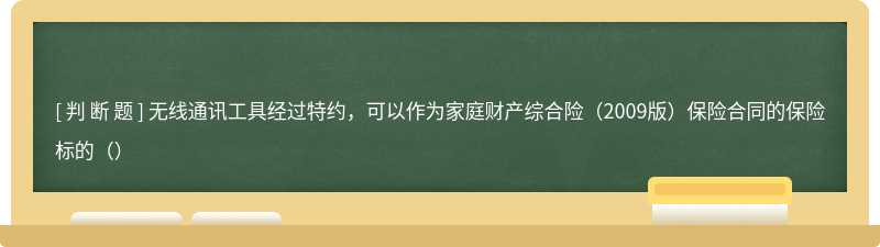 无线通讯工具经过特约，可以作为家庭财产综合险（2009版）保险合同的保险标的（）