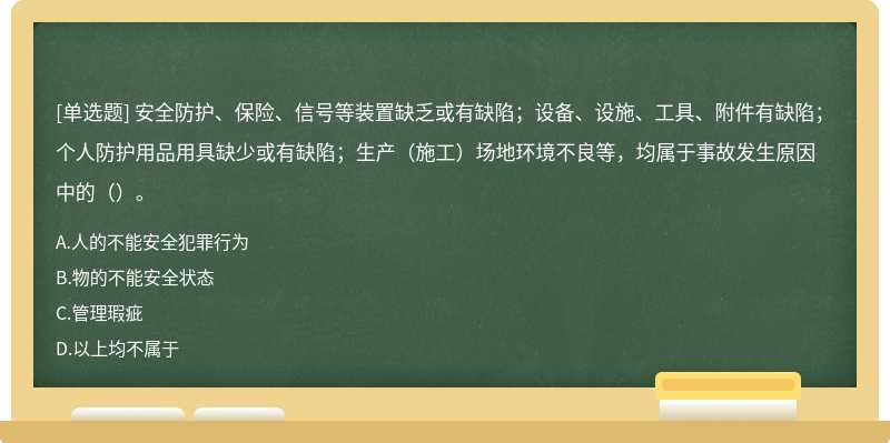 安全防护、保险、信号等装置缺乏或有缺陷；设备、设施、工具、附件有缺陷；个人防护用品用具缺少或有缺陷；生产（施工）场地环境不良等，均属于事故发生原因中的（）。