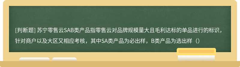 苏宁零售云SAB类产品指零售云对品牌规模量大且毛利达标的单品进行的标识，针对商户以及大区又相应考核，其中SA类产品为必出样，B类产品为选出样（）