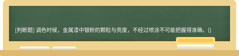 调色时候，金属漆中银粉的颗粒与亮度，不经过喷涂不可能把握得准确。()