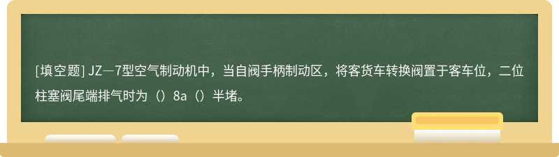 JZ―7型空气制动机中，当自阀手柄制动区，将客货车转换阀置于客车位，二位柱塞阀尾端排气时为（）8a（）半堵。