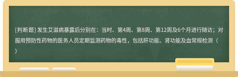 发生艾滋病暴露后分别在：当时、第4周、第8周、第12周及6个月进行随访；对服用预防性药物的医务人员定期监测药物的毒性，包括肝功能、肾功能及血常规检测（）