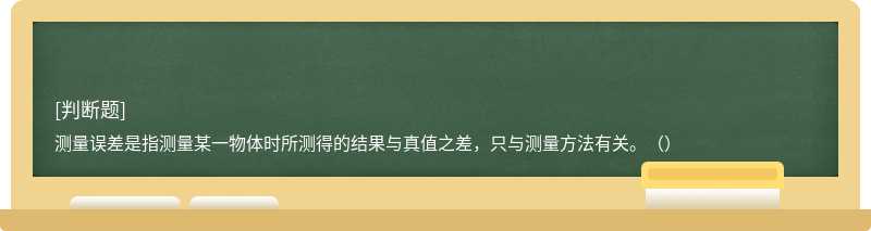 测量误差是指测量某一物体时所测得的结果与真值之差，只与测量方法有关。（）