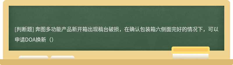 奔图多功能产品新开箱出现稿台破损，在确认包装箱六侧面完好的情况下，可以申请DOA换新（）