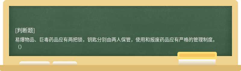 易爆物品、巨毒药品应有两把锁，钥匙分别由两人保管，使用和报废药品应有严格的管理制度。（）