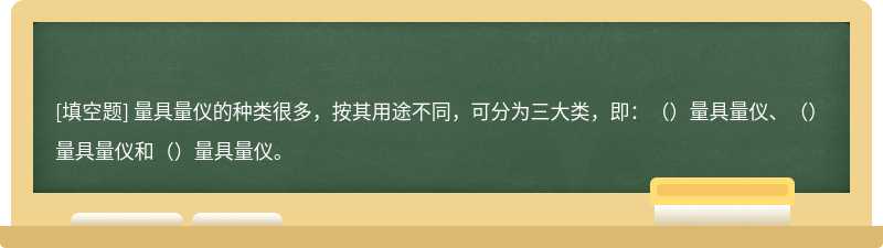 量具量仪的种类很多，按其用途不同，可分为三大类，即：（）量具量仪、（）量具量仪和（）量具量仪。