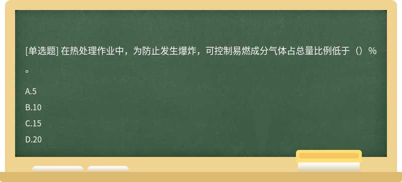 在热处理作业中，为防止发生爆炸，可控制易燃成分气体占总量比例低于（）％。