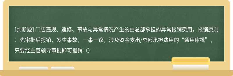 门店违规、返修、事故与异常情况产生的由总部承担的异常报销费用，报销原则：先审批后报销，发生事故，一事一议，涉及资金支出/总部承担费用的“通用审批”，只要经主管领导审批即可报销（）