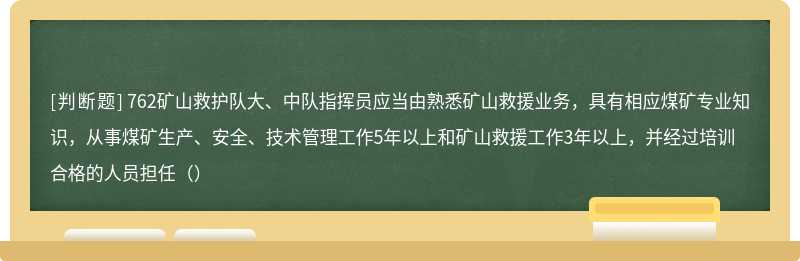 762矿山救护队大、中队指挥员应当由熟悉矿山救援业务，具有相应煤矿专业知识，从事煤矿生产、安全、技术管理工作5年以上和矿山救援工作3年以上，并经过培训合格的人员担任（）