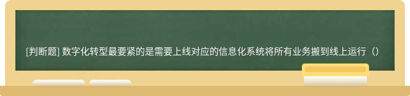 数字化转型最要紧的是需要上线对应的信息化系统将所有业务搬到线上运行（）