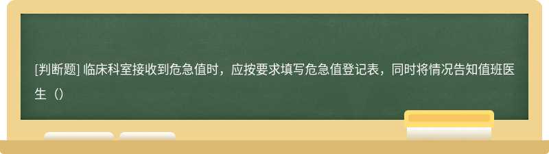 临床科室接收到危急值时，应按要求填写危急值登记表，同时将情况告知值班医生（）