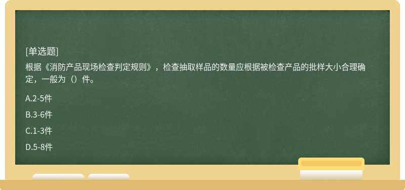 根据《消防产品现场检查判定规则》，检查抽取样品的数量应根据被检查产品的批样大小合理确定，一般为（）件。