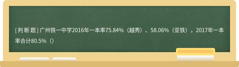 广州铁一中学2016年一本率75.84%（越秀）、58.06%（亚铁），2017年一本率合计80.5%（）