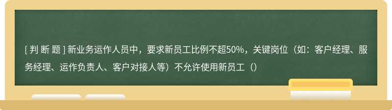 新业务运作人员中，要求新员工比例不超50%，关键岗位（如：客户经理、服务经理、运作负责人、客户对接人等）不允许使用新员工（）