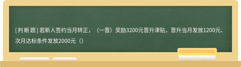 若新人签约当月转正，（一晋）奖励3200元晋升津贴，晋升当月发放1200元、次月达标条件发放2000元（）