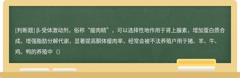 β-受体激动剂，俗称“瘦肉精”，可以选择性地作用于肾上腺素，增加蛋白质合成、增强脂肪分解代谢，显著提高酮体瘦肉率，经常会被不法养殖户用于猪、羊、牛、鸡、鸭的养殖中（）