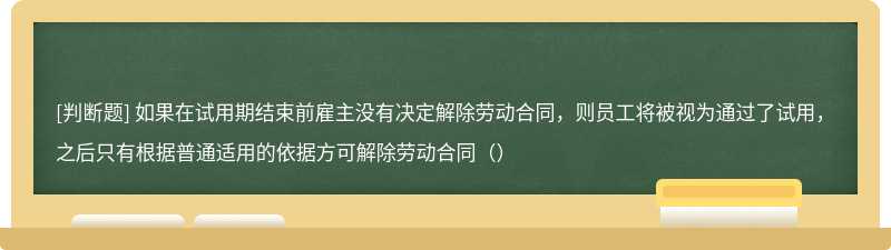 如果在试用期结束前雇主没有决定解除劳动合同，则员工将被视为通过了试用，之后只有根据普通适用的依据方可解除劳动合同（）