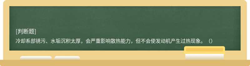 冷却系部锈污、水垢沉积太厚，会严重影响散热能力，但不会使发动机产生过热现象。（）