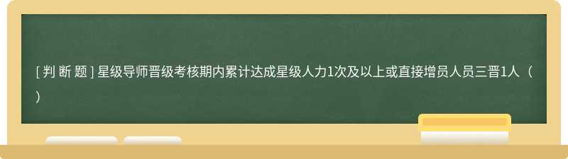 星级导师晋级考核期内累计达成星级人力1次及以上或直接增员人员三晋1人（）