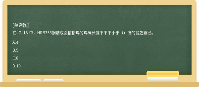 在JGJ18-中，HRB335钢筋双面搭接焊的焊缝长度不不不小于（）倍的钢筋直径。