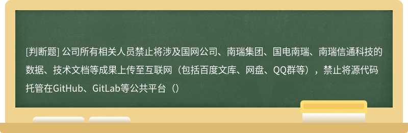 公司所有相关人员禁止将涉及国网公司、南瑞集团、国电南瑞、南瑞信通科技的数据、技术文档等成果上传至互联网（包括百度文库、网盘、QQ群等），禁止将源代码托管在GitHub、GitLab等公共平台（）