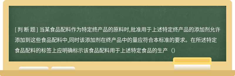 当某食品配料作为特定终产品的原料时,批准用于上述特定终产品的添加剂允许添加到这些食品配料中,同时该添加剂在终产品中的量应符合本标准的要求。在所述特定食品配料的标签上应明确标示该食品配料用于上述特定食品的生产（）