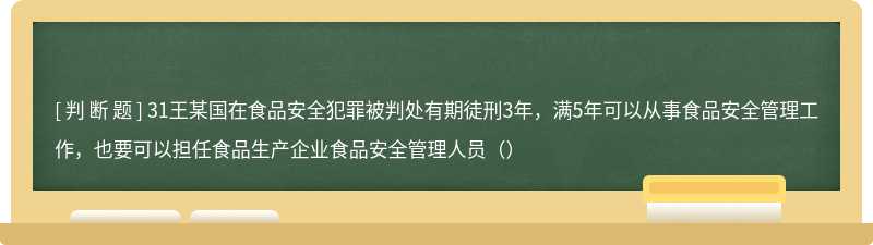 31王某国在食品安全犯罪被判处有期徒刑3年，满5年可以从事食品安全管理工作，也要可以担任食品生产企业食品安全管理人员（）