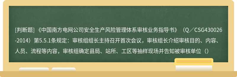 《中国南方电网公司安全生产风险管理体系审核业务指导书》（Q／CSG430026-2014）第5.5.1条规定：审核组组长主持召开首次会议，审核组长介绍审核目的、内容、人员、流程等内容，审核组确定县局、站所、工区等抽样现场并告知被审核单位（）