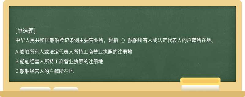 中华人民共和国船舶登记条例主要营业所，是指（）船舶所有人或法定代表人的户籍所在地。