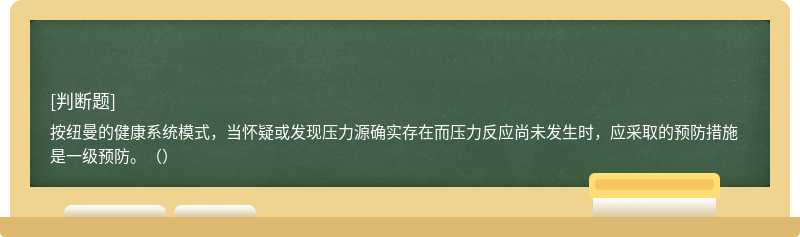 按纽曼的健康系统模式，当怀疑或发现压力源确实存在而压力反应尚未发生时，应采取的预防措施是一级预防。（）