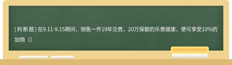 在9.11-9.15期间，销售一件19年交费，20万保额的乐惠健康，便可享受10%的加佣（）