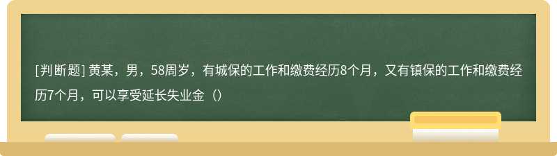 黄某，男，58周岁，有城保的工作和缴费经历8个月，又有镇保的工作和缴费经历7个月，可以享受延长失业金（）