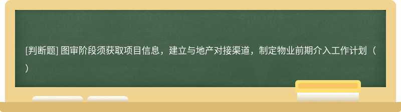 图审阶段须获取项目信息，建立与地产对接渠道，制定物业前期介入工作计划（）