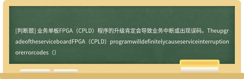 业务单板FPGA（CPLD）程序的升级肯定会导致业务中断或出现误码。TheupgradeoftheserviceboardFPGA（CPLD）programwilldefinitelycauseserviceinterruptionorerrorcodes（）