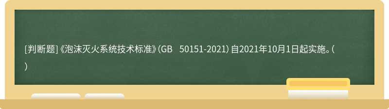 《泡沫灭火系统技术标准》（GB 50151-2021）自2021年10月1日起实施。（  ）