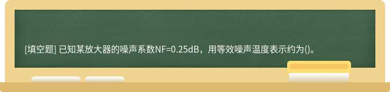 已知某放大器的噪声系数NF=0.25dB，用等效噪声温度表示约为()。