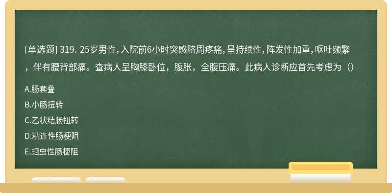 319. 25岁男性，入院前6小时突感脐周疼痛，呈持续性，阵发性加重，呕吐频繁，伴有腰背部痛。查病人呈胸膝卧位，腹胀，全腹压痛。此病人诊断应首先考虑为（）