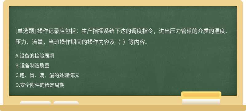 操作记录应包括：生产指挥系统下达的调度指令，进出压力管道的介质的温度、压力、流量，当班操作期间的操作内容及（  ）等内容。